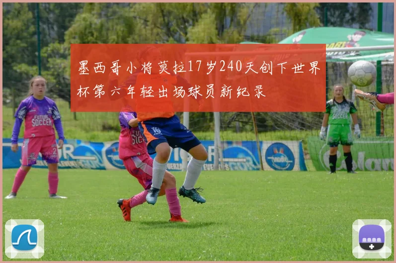 墨西哥小将莫拉17岁240天创下世界杯第六年轻出场球员新纪录