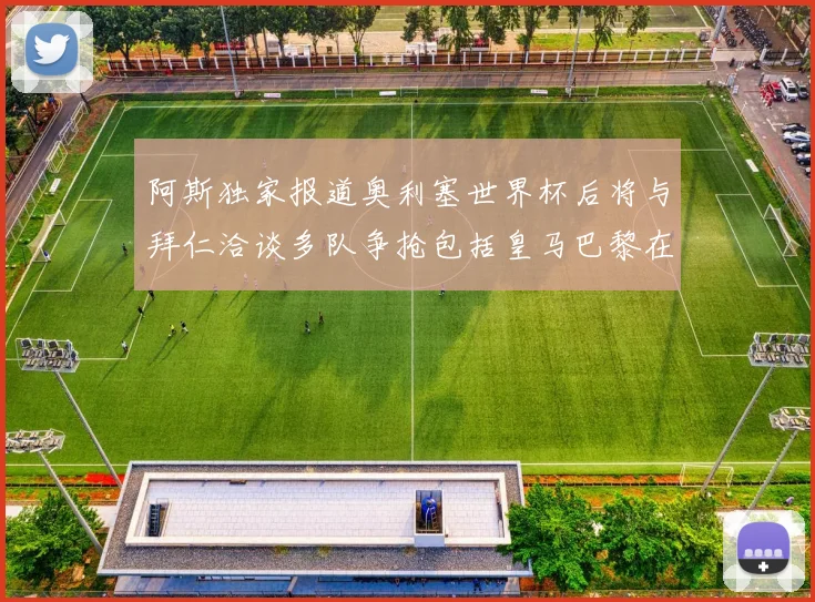 阿斯独家报道奥利塞世界杯后将与拜仁洽谈多队争抢包括皇马巴黎在内