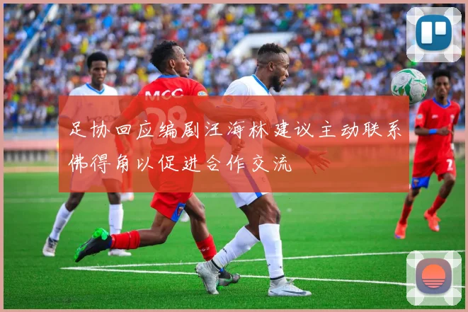 足协回应编剧汪海林建议主动联系佛得角以促进合作交流