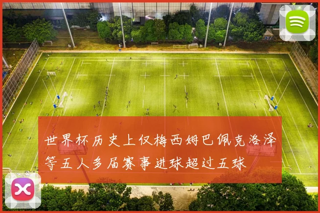 世界杯历史上仅梅西姆巴佩克洛泽等五人多届赛事进球超过五球