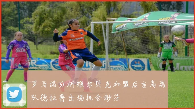 罗马诺分析维尔贝克加盟后吉乌离队德拉普出场机会渺茫