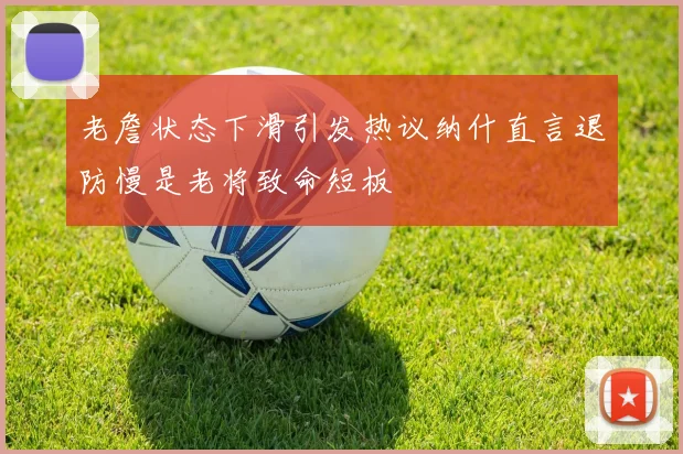 老詹状态下滑引发热议纳什直言退防慢是老将致命短板