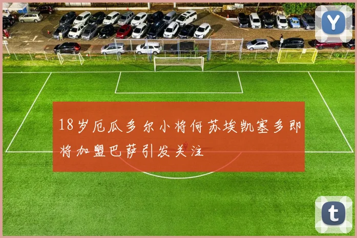 18岁厄瓜多尔小将何苏埃凯塞多即将加盟巴萨引发关注