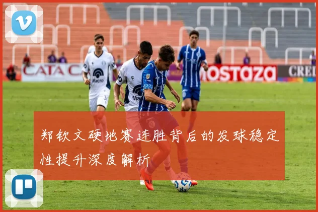 郑钦文硬地赛连胜背后的发球稳定性提升深度解析