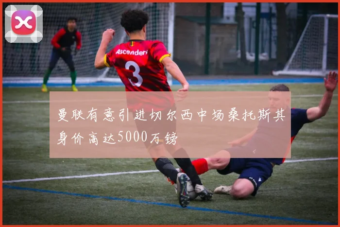 曼联有意引进切尔西中场桑托斯其身价高达5000万镑
