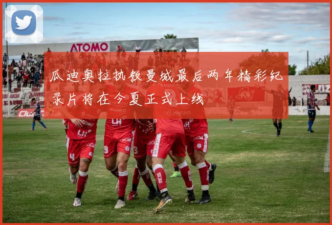 瓜迪奥拉执教曼城最后两年精彩纪录片将在今夏正式上线