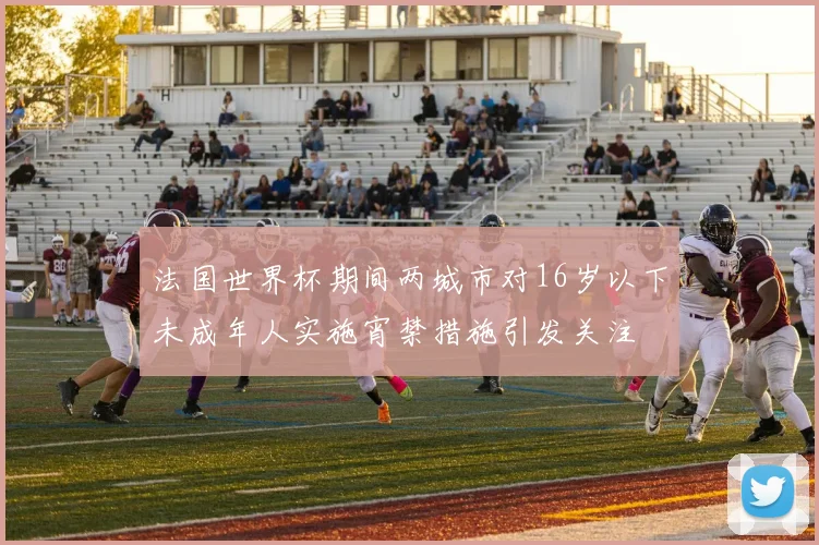 法国世界杯期间两城市对16岁以下未成年人实施宵禁措施引发关注