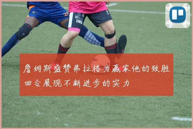 詹姆斯盛赞弗拉格为赢家他的致胜回合展现不断进步的实力