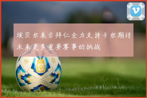 埃贝尔表示拜仁全力支持卡尔期待未来更多重要赛事的挑战