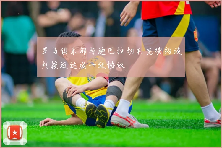 罗马俱乐部与迪巴拉切利克续约谈判接近达成一致协议