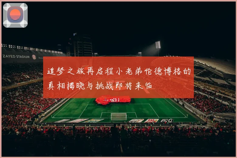 追梦之旅再启程小老弟伦德博格的真相揭晓与挑战即将来临