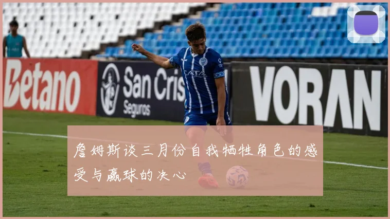 詹姆斯谈三月份自我牺牲角色的感受与赢球的决心