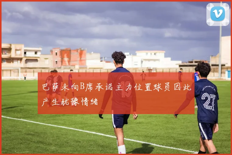 巴萨未向B席承诺主力位置球员因此产生犹豫情绪