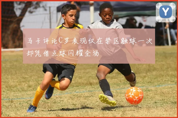 马卡评论C罗表现仅在禁区触球一次却凭借点球闪耀全场